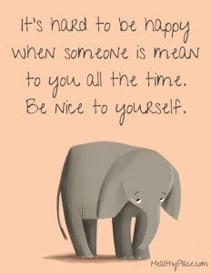 It's hard to be happy when someone is mean to you all the time. Be nice to yourself.